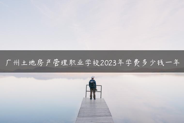 廣州土地房產(chǎn)管理職業(yè)學(xué)校2023年學(xué)費(fèi)多少錢一年