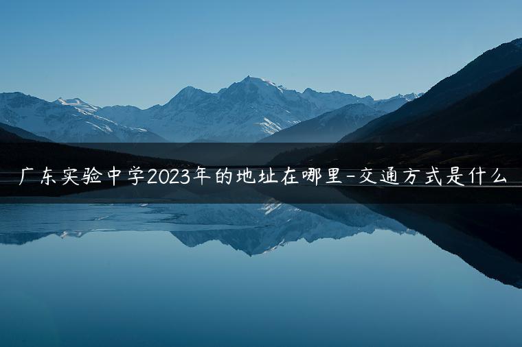 廣東實(shí)驗(yàn)中學(xué)2023年的地址在哪里-交通方式是什么