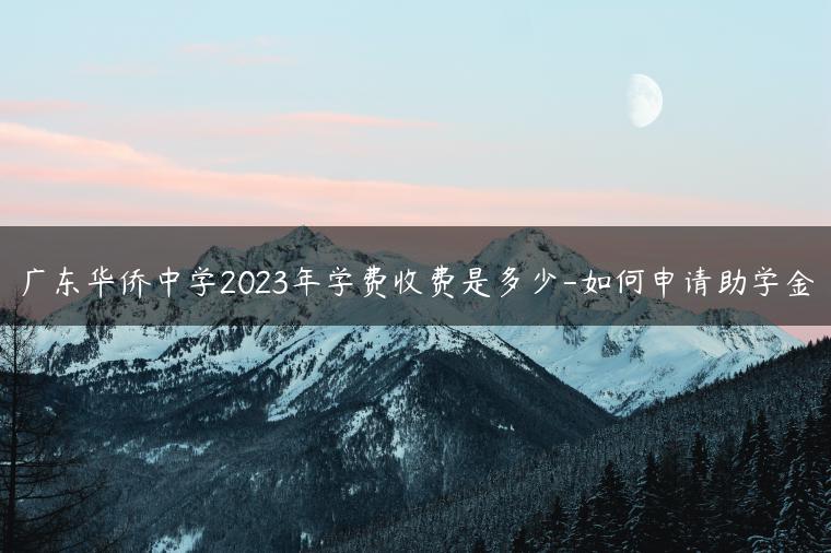 廣東華僑中學(xué)2023年學(xué)費(fèi)收費(fèi)是多少-如何申請(qǐng)助學(xué)金