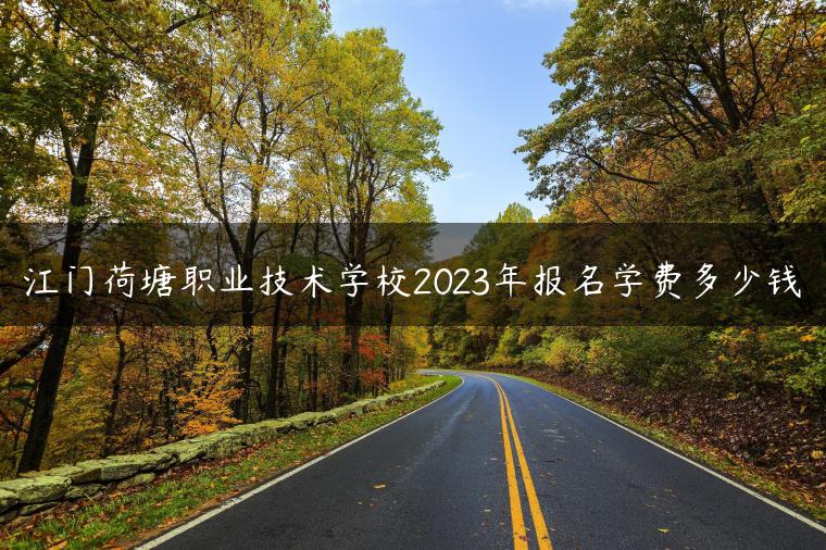 江門荷塘職業(yè)技術(shù)學校2023年報名學費多少錢