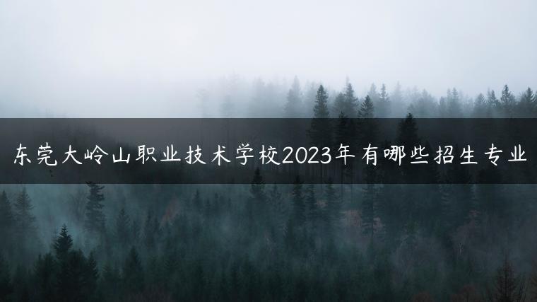 東莞大嶺山職業(yè)技術(shù)學(xué)校2023年有哪些招生專業(yè)