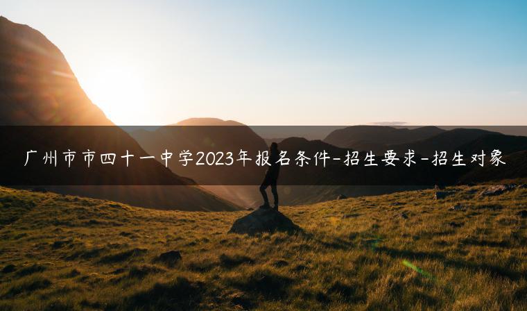 廣州市市四十一中學(xué)2023年報(bào)名條件-招生要求-招生對(duì)象