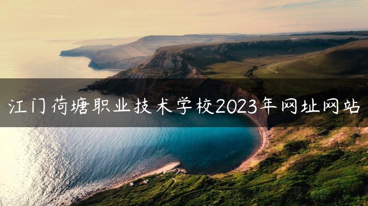 江門荷塘職業(yè)技術(shù)學(xué)校2023年網(wǎng)址網(wǎng)站