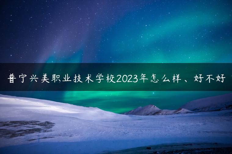 普寧興美職業(yè)技術(shù)學(xué)校2023年怎么樣、好不好