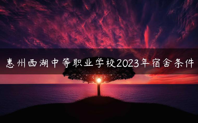 惠州西湖中等職業(yè)學(xué)校2023年宿舍條件