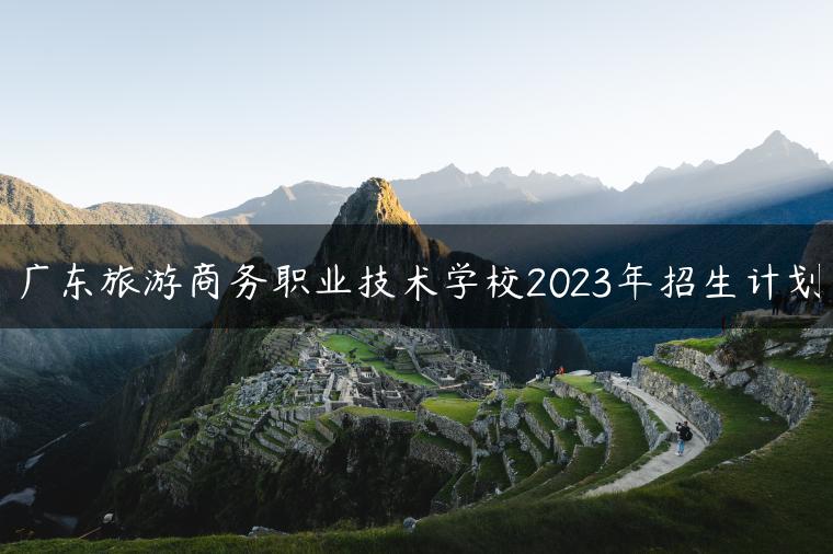 廣東旅游商務(wù)職業(yè)技術(shù)學(xué)校2023年招生計(jì)劃