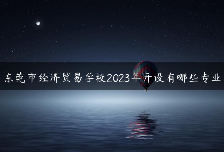 東莞市經(jīng)濟(jì)貿(mào)易學(xué)校2023年開設(shè)有哪些專業(yè)