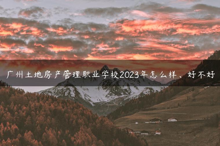 廣州土地房產(chǎn)管理職業(yè)學(xué)校2023年怎么樣、好不好