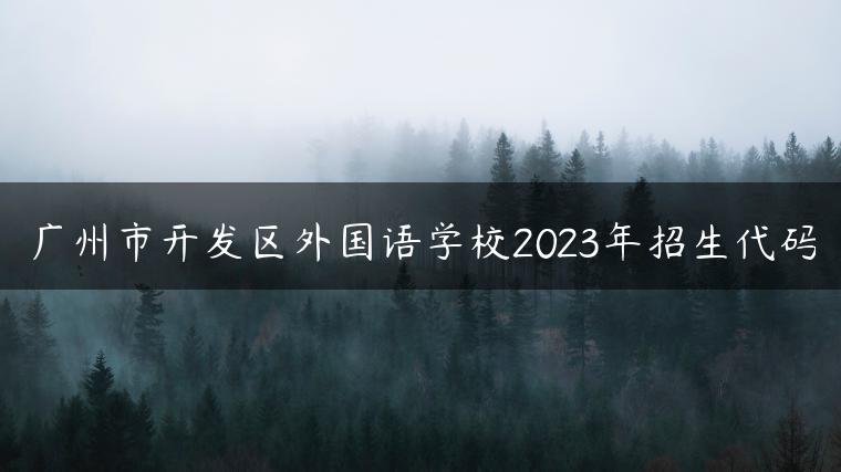 廣州市開發(fā)區(qū)外國(guó)語(yǔ)學(xué)校2023年招生代碼