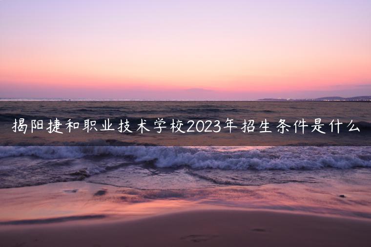 揭陽捷和職業(yè)技術(shù)學(xué)校2023年招生條件是什么