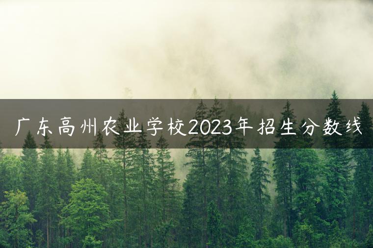 廣東高州農(nóng)業(yè)學(xué)校2023年招生分?jǐn)?shù)線