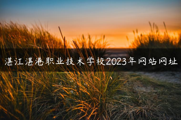 湛江湛港職業(yè)技術(shù)學(xué)校2023年網(wǎng)站網(wǎng)址