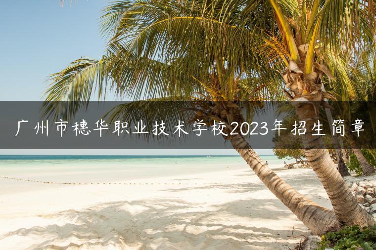 廣州市穗華職業(yè)技術(shù)學(xué)校2023年招生簡章