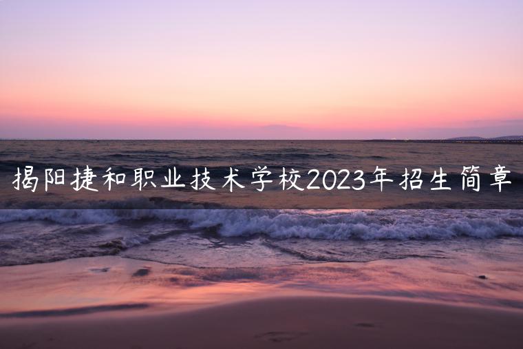 揭陽(yáng)捷和職業(yè)技術(shù)學(xué)校2023年招生簡(jiǎn)章