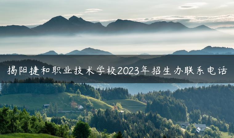 揭陽捷和職業(yè)技術(shù)學(xué)校2023年招生辦聯(lián)系電話