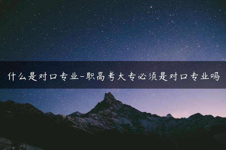 什么是對口專業(yè)-職高考大專必須是對口專業(yè)嗎