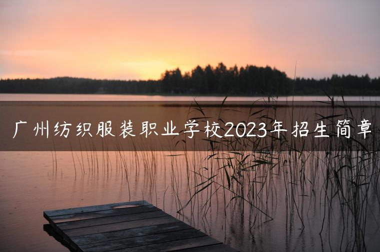 廣州紡織服裝職業(yè)學(xué)校2023年招生簡(jiǎn)章