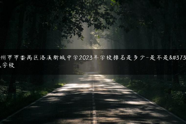 廣州市市番禺區(qū)洛溪新城中學(xué)2023年學(xué)校排名是多少-是不是重點(diǎn)學(xué)校