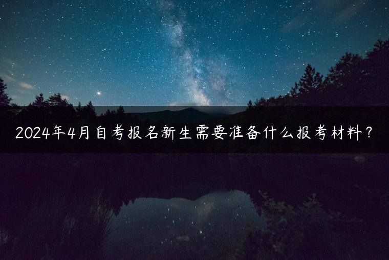 2024年4月自考報名新生需要準(zhǔn)備什么報考材料？