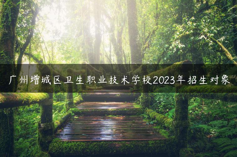 廣州增城區(qū)衛(wèi)生職業(yè)技術(shù)學(xué)校2023年招生對象