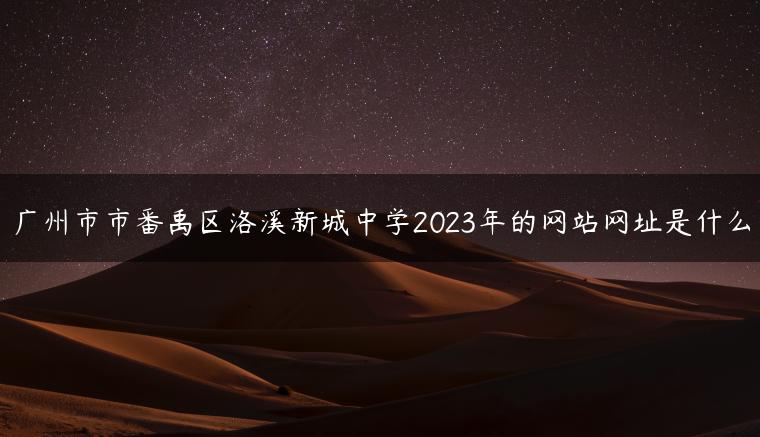 廣州市市番禹區(qū)洛溪新城中學2023年的網(wǎng)站網(wǎng)址是什么