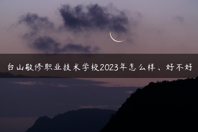 臺山敬修職業(yè)技術(shù)學(xué)校2023年怎么樣、好不好