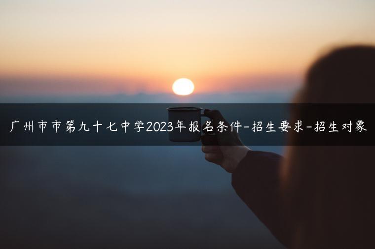 廣州市市第九十七中學2023年報名條件-招生要求-招生對象