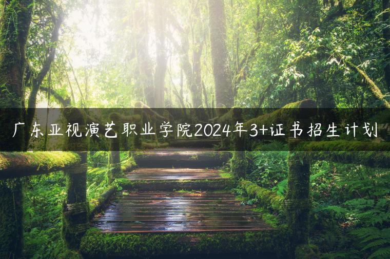 廣東亞視演藝職業(yè)學(xué)院2024年3+證書招生計(jì)劃