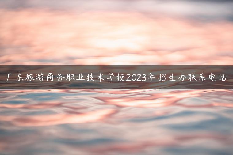 廣東旅游商務(wù)職業(yè)技術(shù)學(xué)校2023年招生辦聯(lián)系電話(huà)