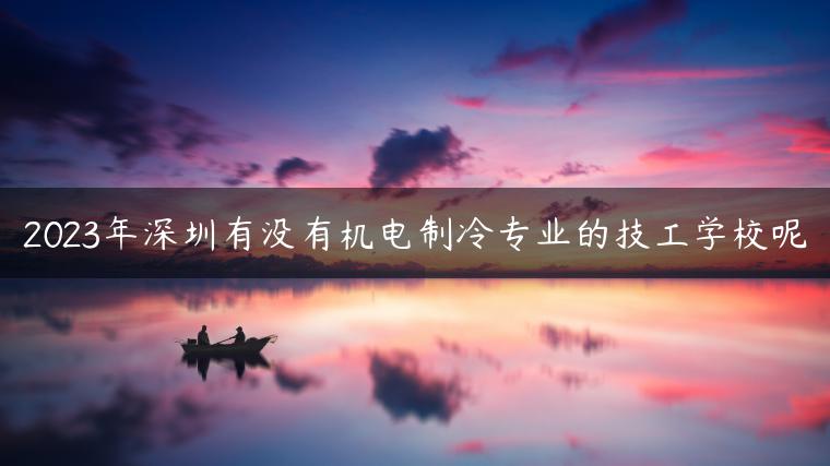 2023年深圳有沒有機電制冷專業(yè)的技工學(xué)校呢