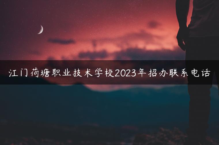 江門荷塘職業(yè)技術(shù)學(xué)校2023年招辦聯(lián)系電話