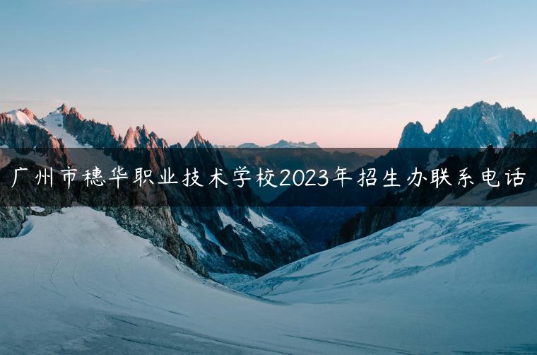 廣州市穗華職業(yè)技術學校2023年招生辦聯系電話