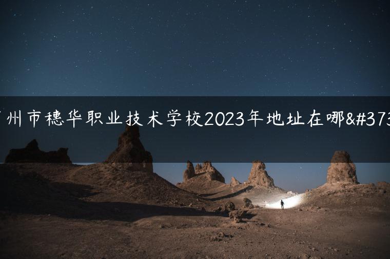 廣州市穗華職業(yè)技術學校2023年地址在哪里